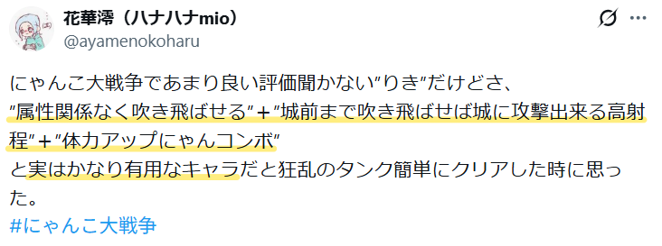 Xの「りきはあまり良い評価を聞かないが、属性関係なく吹き飛ばせる・城前まで吹き飛ばせば白に攻撃できる高射程・体力アップのにゃんコンボがあり、実はかなり有用」という意見